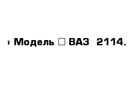  › Модель ­ ВАЗ -2114.